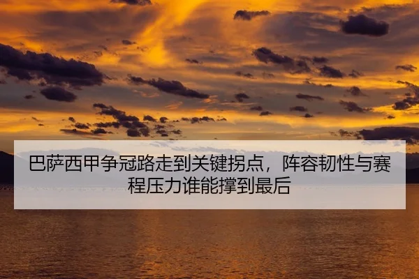 巴萨西甲争冠路走到关键拐点，阵容韧性与赛程压力谁能撑到最后