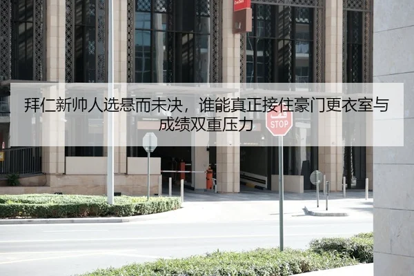 拜仁新帅人选悬而未决，谁能真正接住豪门更衣室与成绩双重压力