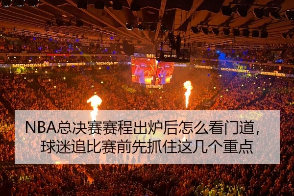 NBA总决赛赛程出炉后怎么看门道，球迷追比赛前先抓住这几个重点